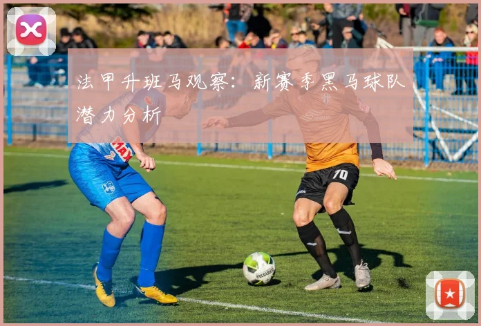 法甲升班马观察：新赛季黑马球队潜力分析