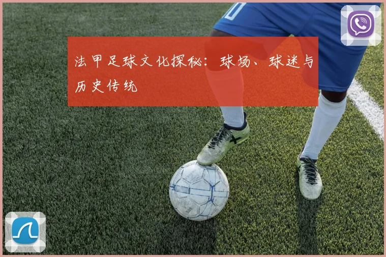 法甲足球文化探秘:球场、球迷与历史传统
