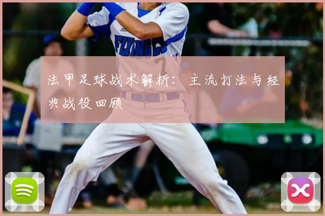 法甲足球战术解析：主流打法与经典战役回顾
