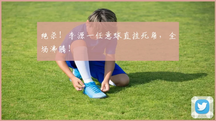 绝杀!李源一任意球直挂死角,全场沸腾!