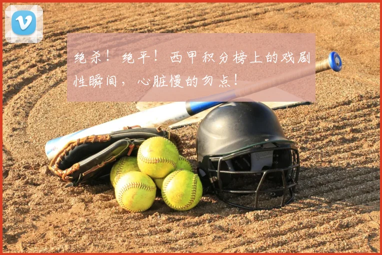 绝杀!绝平!西甲积分榜上的戏剧性瞬间,心脏慢的勿点!