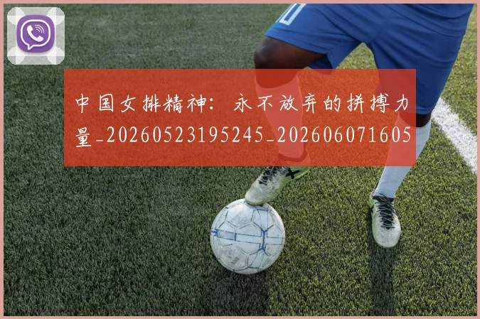 中国女排精神：永不放弃的拼搏力量_20260523195245_20260607160538