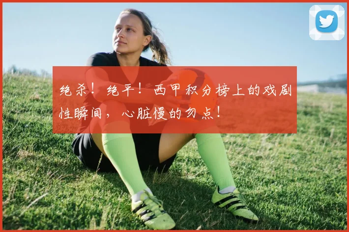 绝杀！绝平！西甲积分榜上的戏剧性瞬间，心脏慢的勿点！