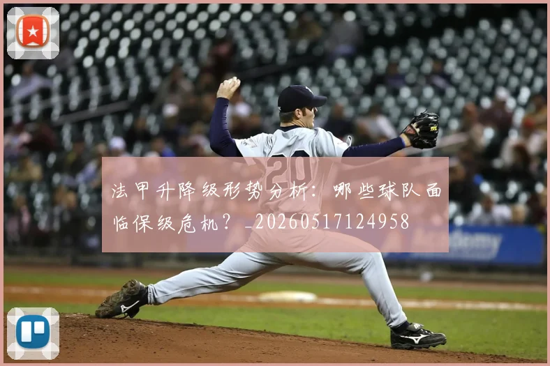 法甲升降级形势分析：哪些球队面临保级危机？_20260517124958