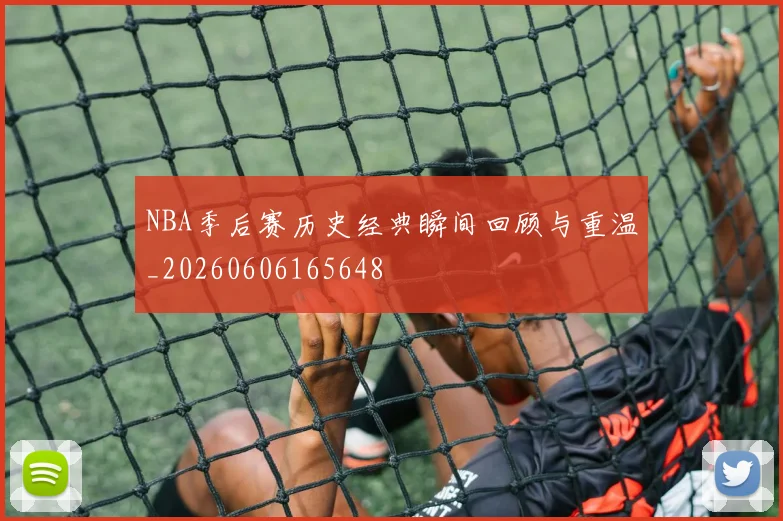 NBA季后赛历史经典瞬间回顾与重温_20260606165648