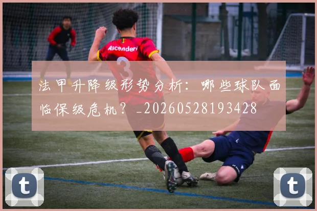 法甲升降级形势分析：哪些球队面临保级危机？_20260528193428