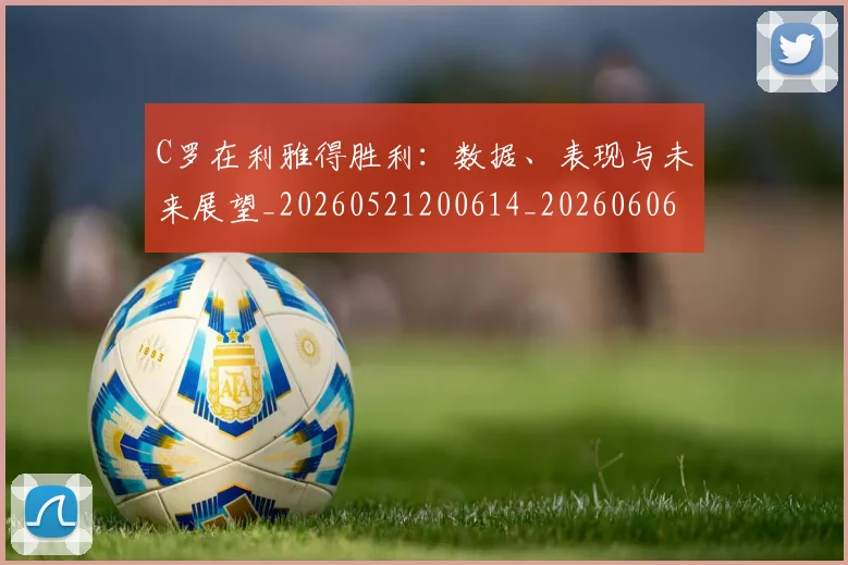 C罗在利雅得胜利：数据、表现与未来展望_20260521200614_20260606165343
