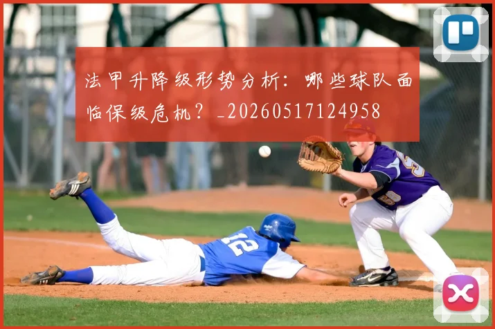法甲升降级形势分析：哪些球队面临保级危机？_20260517124958