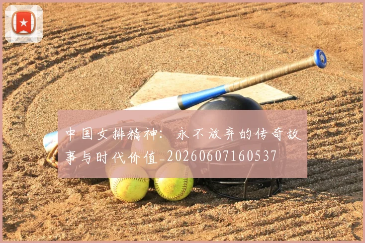 中国女排精神：永不放弃的传奇故事与时代价值_20260607160537