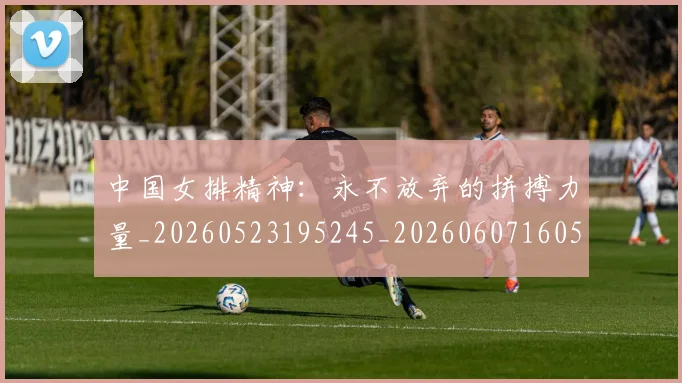 中国女排精神：永不放弃的拼搏力量_20260523195245_20260607160538