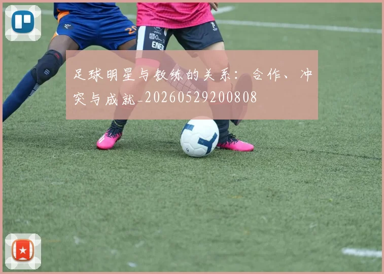 足球明星与教练的关系：合作、冲突与成就_20260529200808