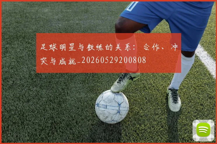足球明星与教练的关系：合作、冲突与成就_20260529200808